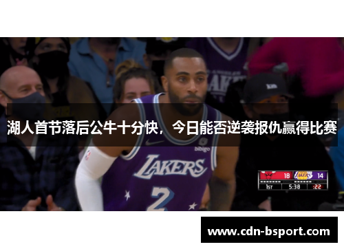 湖人首节落后公牛十分快，今日能否逆袭报仇赢得比赛