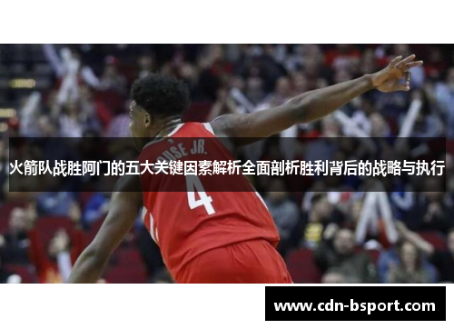 火箭队战胜阿门的五大关键因素解析全面剖析胜利背后的战略与执行