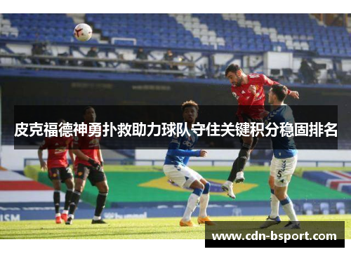 皮克福德神勇扑救助力球队守住关键积分稳固排名