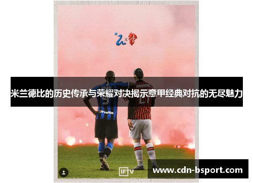 米兰德比的历史传承与荣耀对决揭示意甲经典对抗的无尽魅力