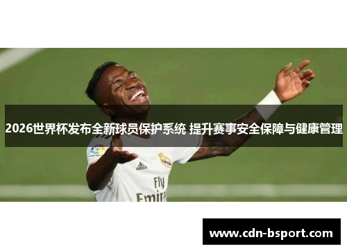 2026世界杯发布全新球员保护系统 提升赛事安全保障与健康管理