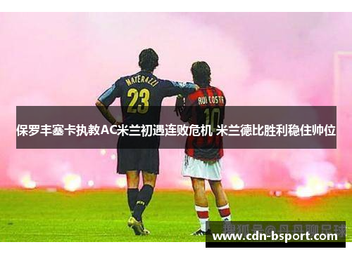 保罗丰塞卡执教AC米兰初遇连败危机 米兰德比胜利稳住帅位 保罗丰塞卡执教AC米兰初遇连败危机 米兰德比胜利稳住帅位