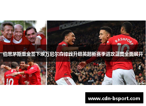 伯恩茅斯重金签下埃万尼尔森锋线升级英超新赛季进攻蓝图全面展开