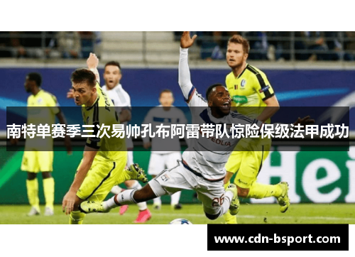南特单赛季三次易帅孔布阿雷带队惊险保级法甲成功 南特单赛季三次易帅孔布阿雷带队惊险保级法甲成功