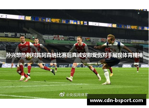 孙兴慜热刺对阵阿森纳比赛后真诚安慰受伤对手展现体育精神