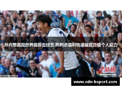孙兴慜再现世界级反击技艺 热刺逆袭利物浦展现顶级个人能力 孙兴慜再现世界级反击技艺 热刺逆袭利物浦展现顶级个人能力