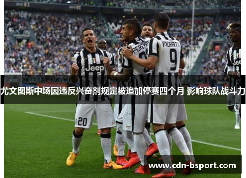 尤文图斯中场因违反兴奋剂规定被追加停赛四个月 影响球队战斗力