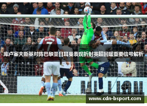 库卢塞夫斯基对阵巴黎圣日耳曼表现折射英超回暖重要信号解析 库卢塞夫斯基对阵巴黎圣日耳曼表现折射英超回暖重要信号解析