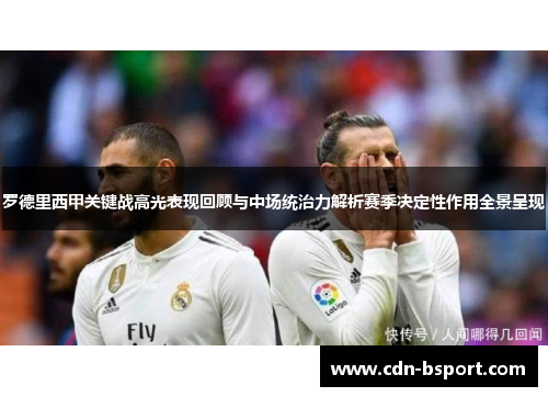 罗德里西甲关键战高光表现回顾与中场统治力解析赛季决定性作用全景呈现