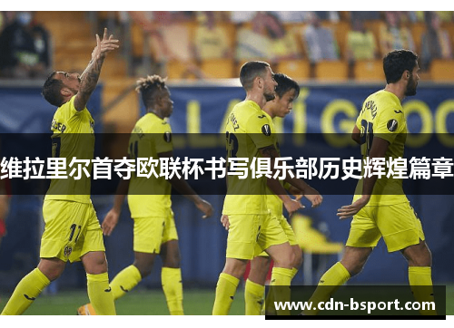 维拉里尔首夺欧联杯书写俱乐部历史辉煌篇章