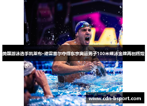 美国游泳选手凯莱布·德雷塞尔夺得东京奥运男子100米蝶泳金牌再创辉煌
